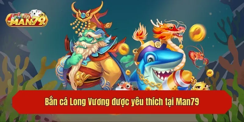 Bắn cá Long Vương được yêu thích tại Man79